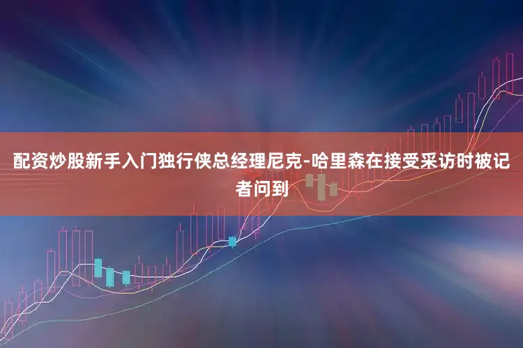 配资炒股新手入门独行侠总经理尼克-哈里森在接受采访时被记者问到