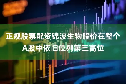 正规股票配资锦波生物股价在整个A股中依旧位列第三高位