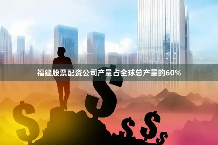 福建股票配资公司产量占全球总产量的60%