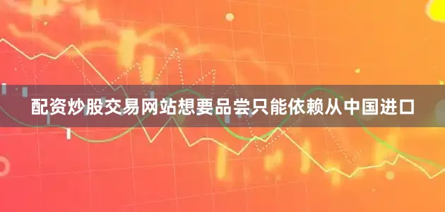 配资炒股交易网站想要品尝只能依赖从中国进口