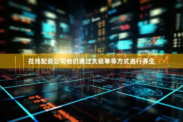 在线配资公司他仍通过太极拳等方式进行养生