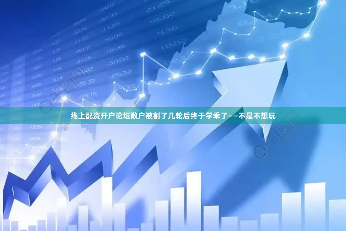 线上配资开户论坛散户被割了几轮后终于学乖了——不是不想玩