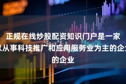 正规在线炒股配资知识门户是一家以从事科技推广和应用服务业为主的企业