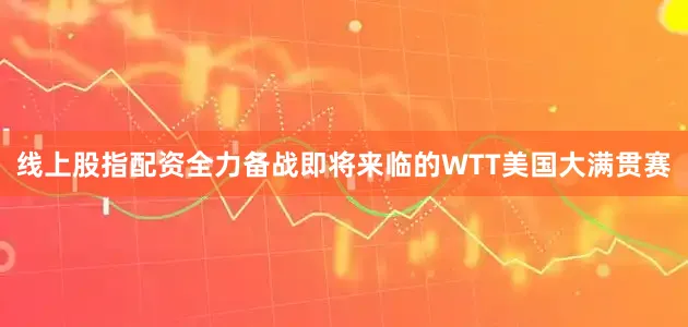 线上股指配资全力备战即将来临的WTT美国大满贯赛