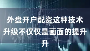 外盘开户配资这种技术升级不仅仅是画面的提升