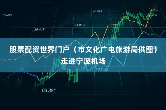 股票配资世界门户（市文化广电旅游局供图）走进宁波机场