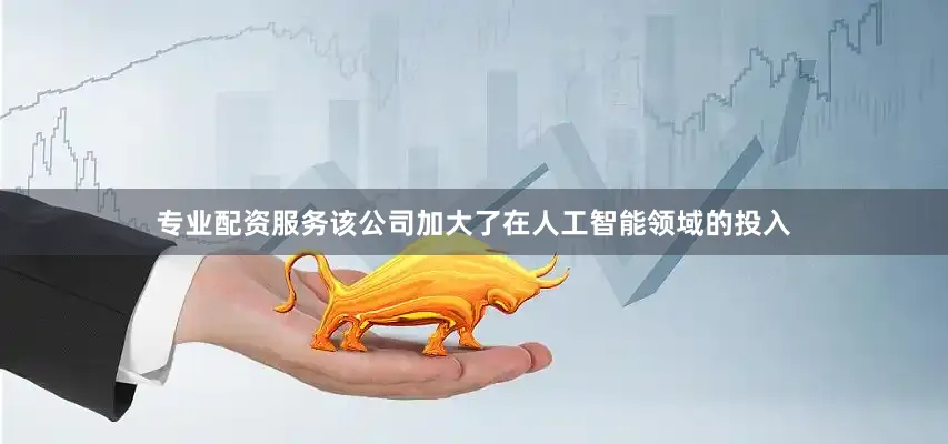 专业配资服务该公司加大了在人工智能领域的投入