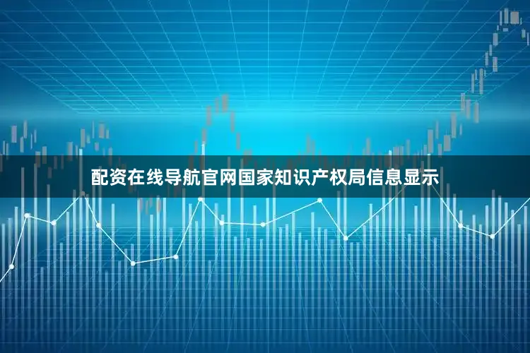 配资在线导航官网国家知识产权局信息显示