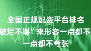 全国正规配资平台排名用“破烂不堪”来形容一点都不夸张