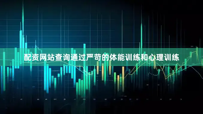 配资网站查询通过严苛的体能训练和心理训练