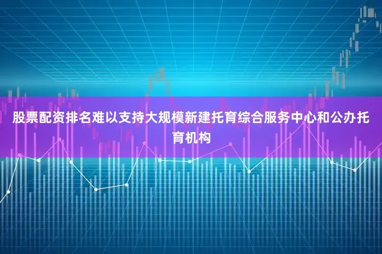 股票配资排名难以支持大规模新建托育综合服务中心和公办托育机构