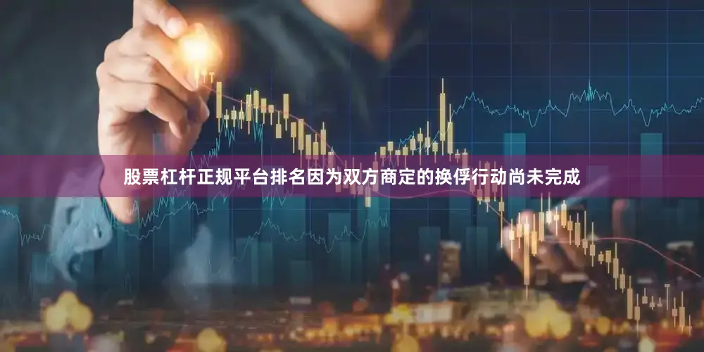股票杠杆正规平台排名因为双方商定的换俘行动尚未完成