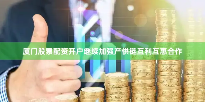 厦门股票配资开户继续加强产供链互利互惠合作