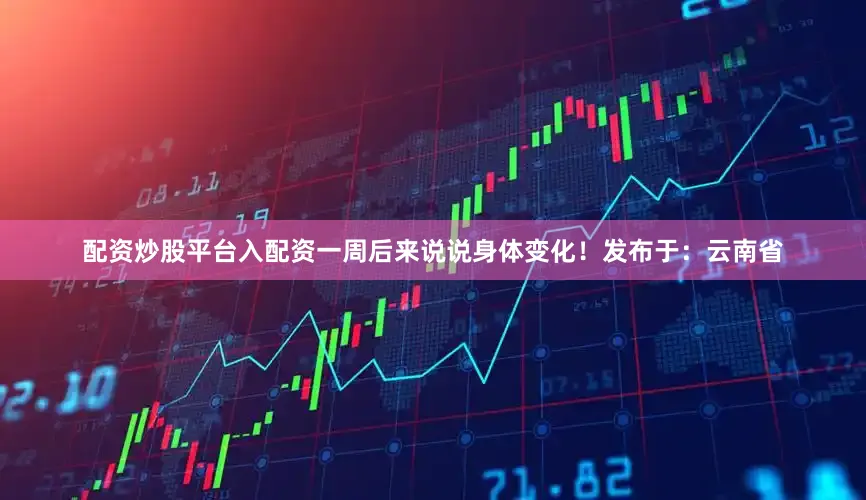 配资炒股平台入配资一周后来说说身体变化！发布于：云南省