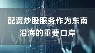 配资炒股服务作为东南沿海的重要口岸
