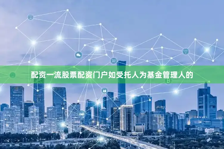 配资一流股票配资门户如受托人为基金管理人的