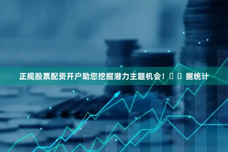 正规股票配资开户助您挖掘潜力主题机会！		　　据统计