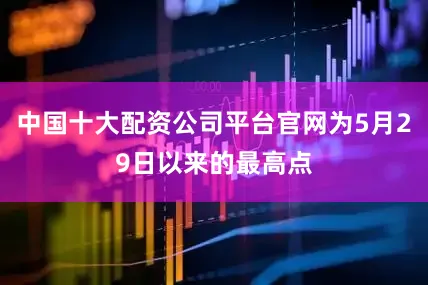 中国十大配资公司平台官网为5月29日以来的最高点