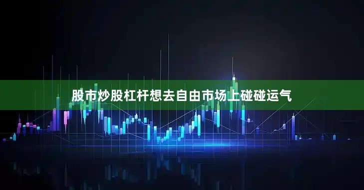 股市炒股杠杆想去自由市场上碰碰运气