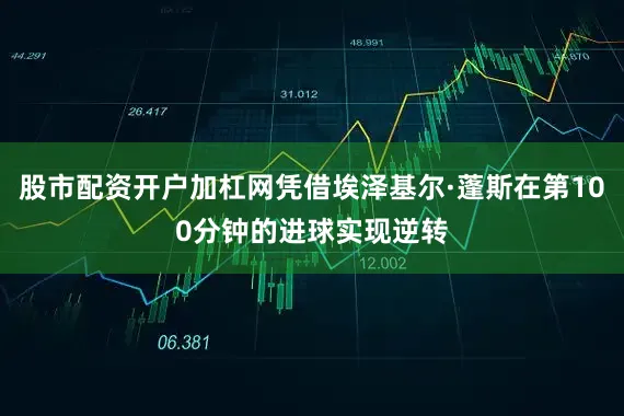 股市配资开户加杠网凭借埃泽基尔·蓬斯在第100分钟的进球实现逆转