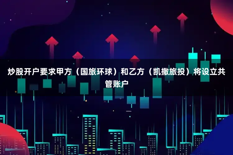 炒股开户要求甲方（国旅环球）和乙方（凯撒旅投）将设立共管账户