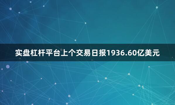 实盘杠杆平台上个交易日报1936.60亿美元