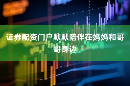 证券配资门户默默陪伴在妈妈和哥哥身边