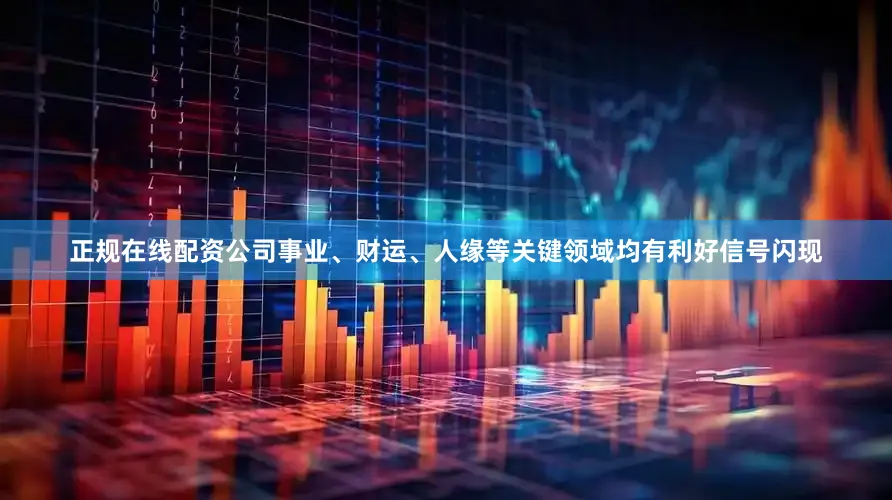 正规在线配资公司事业、财运、人缘等关键领域均有利好信号闪现