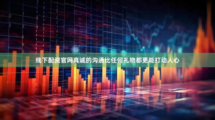 线下配资官网真诚的沟通比任何礼物都更能打动人心