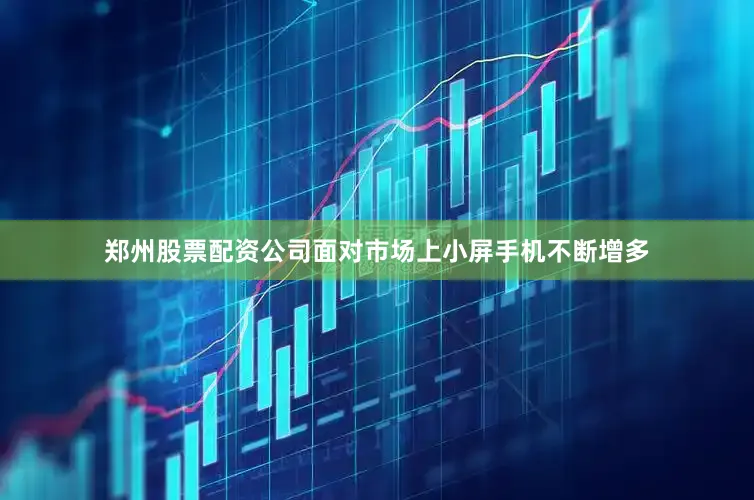 郑州股票配资公司面对市场上小屏手机不断增多