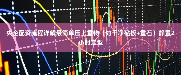 央企配资流程详解最简单压上重物（如干净砧板+重石）静置2小时定型
