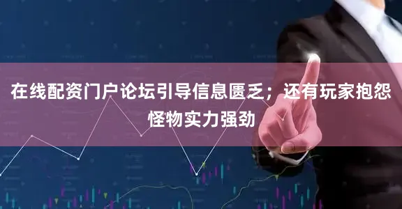 在线配资门户论坛引导信息匮乏；还有玩家抱怨怪物实力强劲