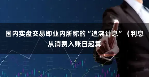 国内实盘交易即业内所称的“追溯计息”（利息从消费入账日起算