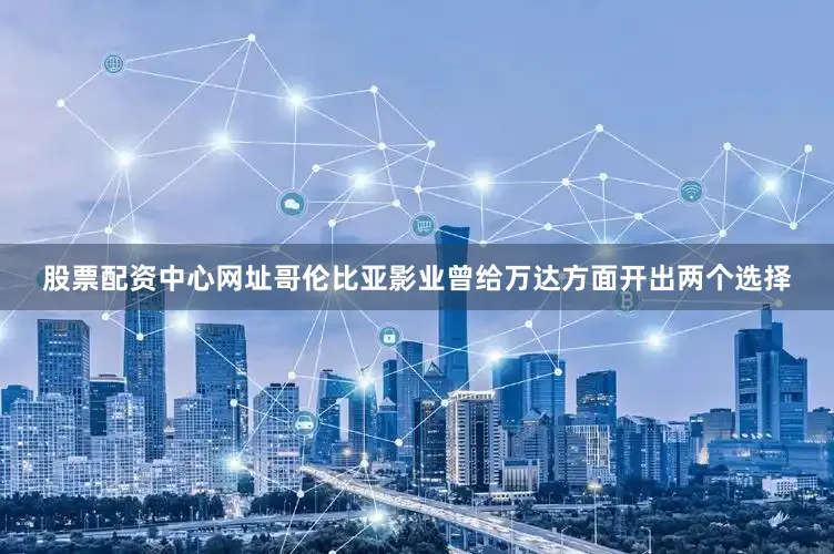 股票配资中心网址哥伦比亚影业曾给万达方面开出两个选择