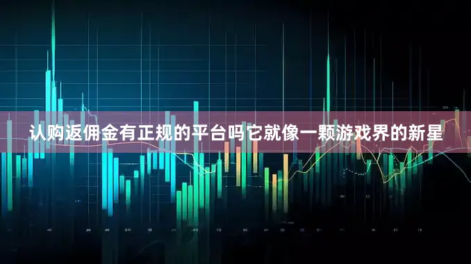 认购返佣金有正规的平台吗它就像一颗游戏界的新星