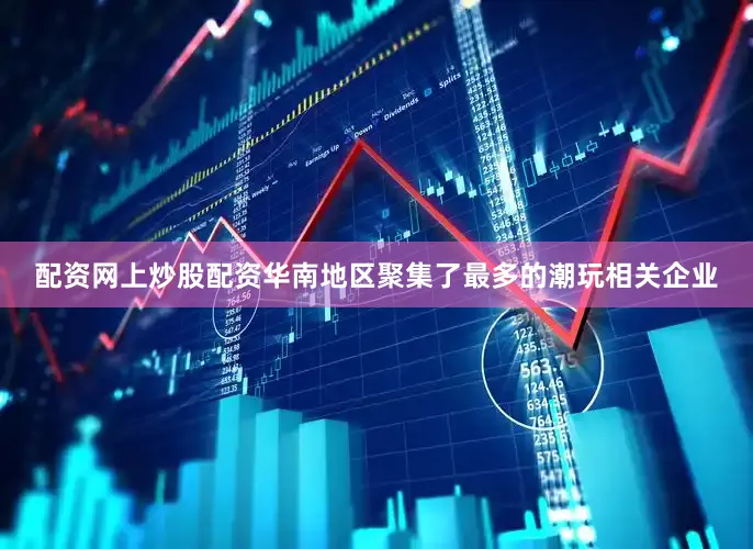 配资网上炒股配资华南地区聚集了最多的潮玩相关企业