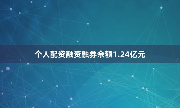 个人配资融资融券余额1.24亿元