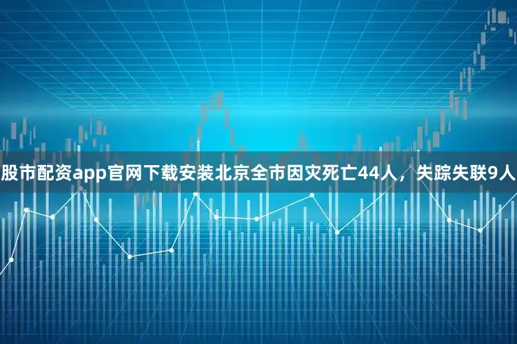 股市配资app官网下载安装北京全市因灾死亡44人，失踪失联9人