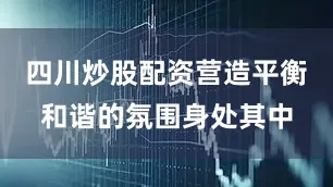 四川炒股配资营造平衡和谐的氛围身处其中