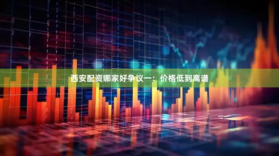 西安配资哪家好争议一：价格低到离谱