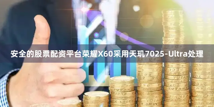安全的股票配资平台荣耀X60采用天玑7025-Ultra处理