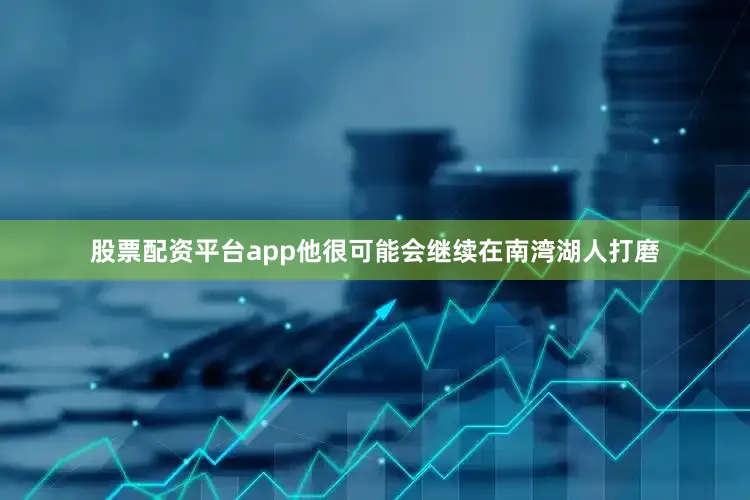股票配资平台app他很可能会继续在南湾湖人打磨