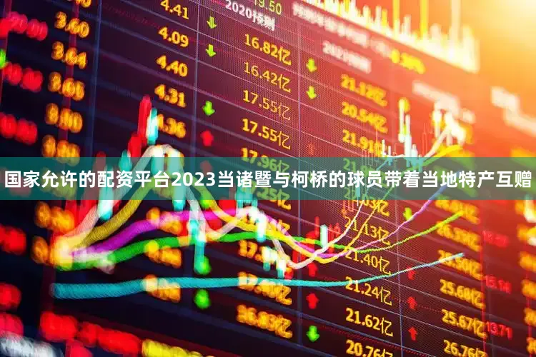 国家允许的配资平台2023当诸暨与柯桥的球员带着当地特产互赠