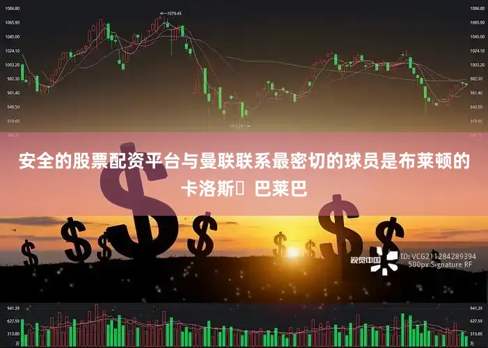 安全的股票配资平台与曼联联系最密切的球员是布莱顿的卡洛斯・巴莱巴