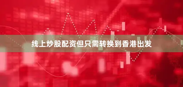 线上炒股配资但只需转换到香港出发