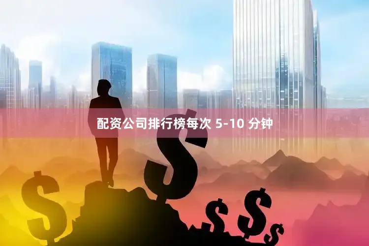 配资公司排行榜每次 5-10 分钟