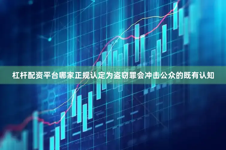 杠杆配资平台哪家正规认定为盗窃罪会冲击公众的既有认知