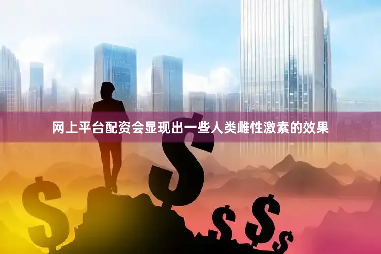 网上平台配资会显现出一些人类雌性激素的效果