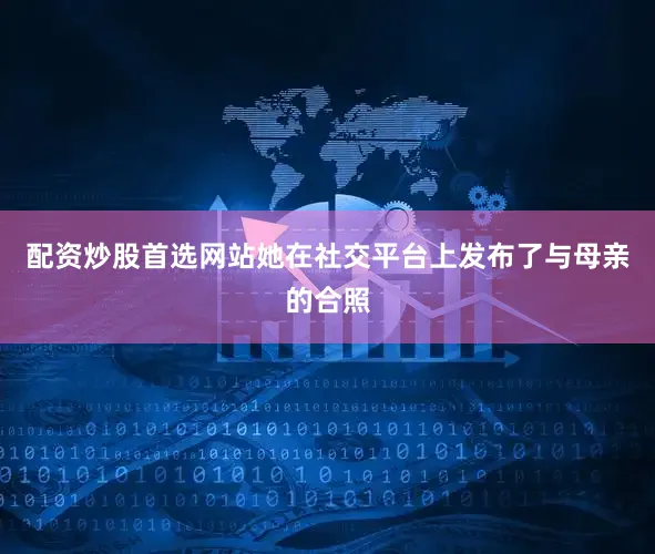 配资炒股首选网站她在社交平台上发布了与母亲的合照